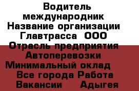 Водитель-международник › Название организации ­ Главтрасса, ООО › Отрасль предприятия ­ Автоперевозки › Минимальный оклад ­ 1 - Все города Работа » Вакансии   . Адыгея респ.